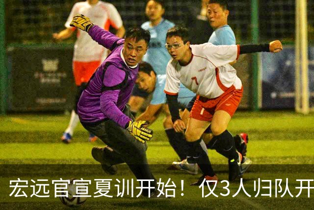 宏远官宣夏训开始！仅3人归队开练，杜锋仍缺席，胡明轩将回归