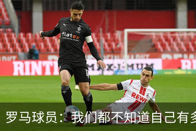 罗马球员：我们都不知道自己有多强 夺冠当之无愧